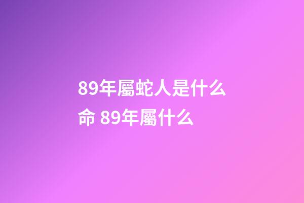 89年屬蛇人是什么命 89年屬什么-第1張-觀點-玄機派